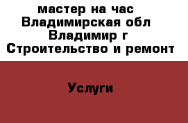 мастер на час - Владимирская обл., Владимир г. Строительство и ремонт » Услуги   